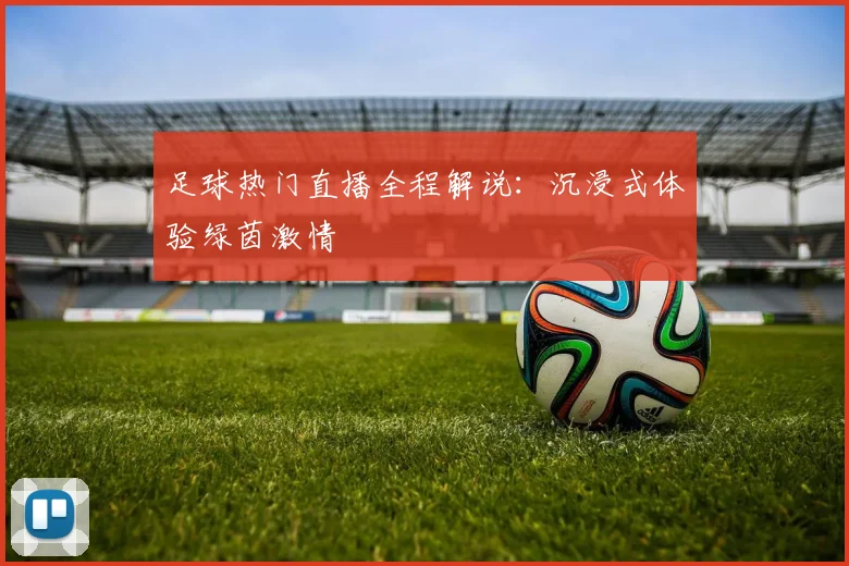 足球热门直播全程解说：沉浸式体验绿茵激情