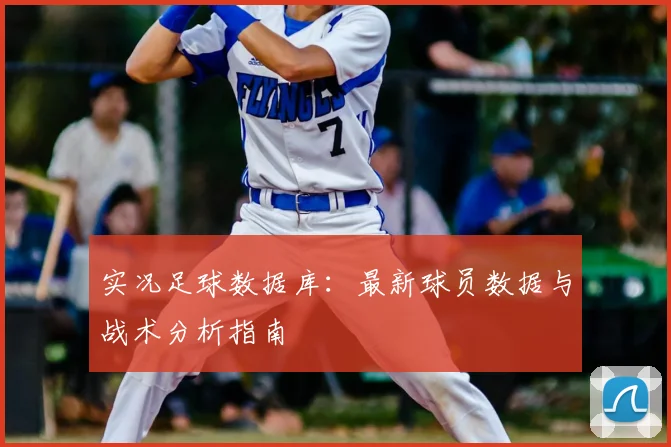 实况足球数据库：最新球员数据与战术分析指南