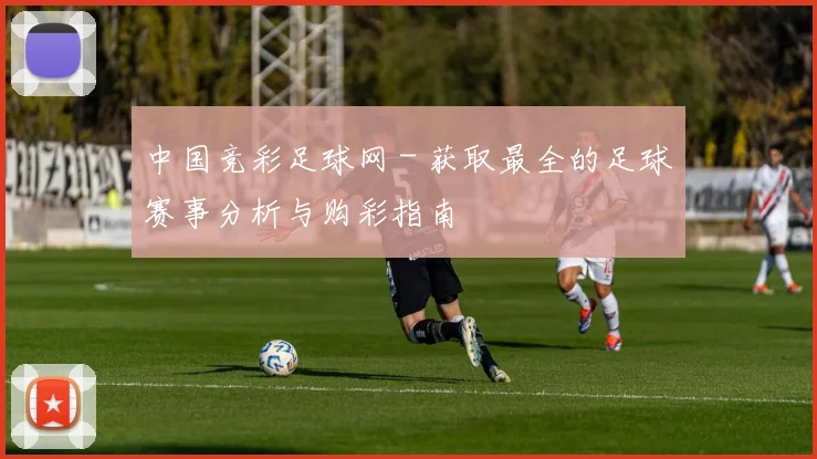 中国竞彩足球网 - 获取最全的足球赛事分析与购彩指南