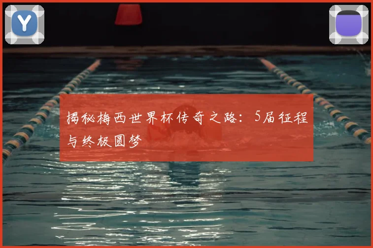 揭秘梅西世界杯传奇之路：5届征程与终极圆梦