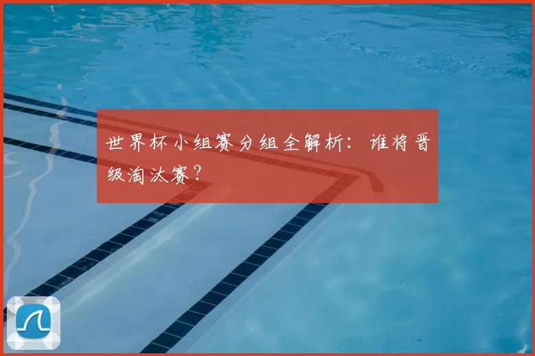 世界杯小组赛分组全解析：谁将晋级淘汰赛？