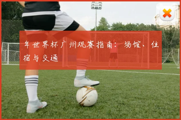 年世界杯广州观赛指南：场馆、住宿与交通