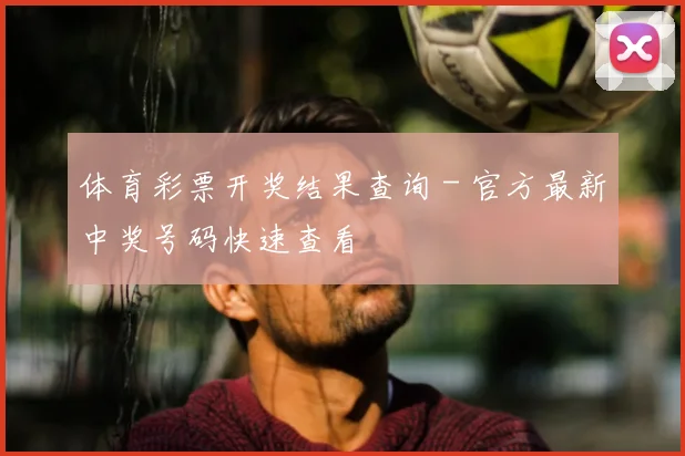 体育彩票开奖结果查询 - 官方最新中奖号码快速查看