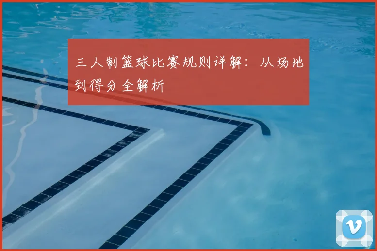 三人制篮球比赛规则详解：从场地到得分全解析