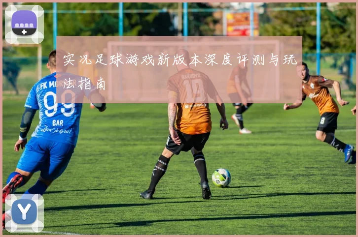 实况足球游戏新版本深度评测与玩法指南