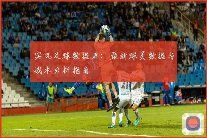 实况足球数据库：最新球员数据与战术分析指南