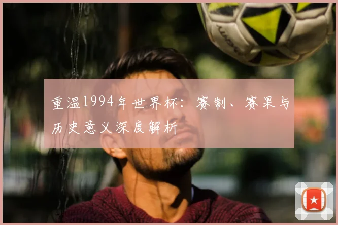 重温1994年世界杯：赛制、赛果与历史意义深度解析