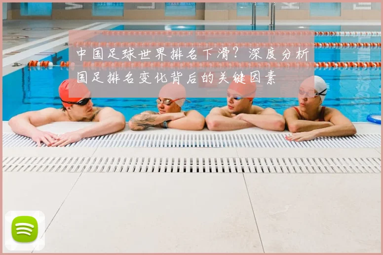 中国足球世界排名下滑？深度分析国足排名变化背后的关键因素