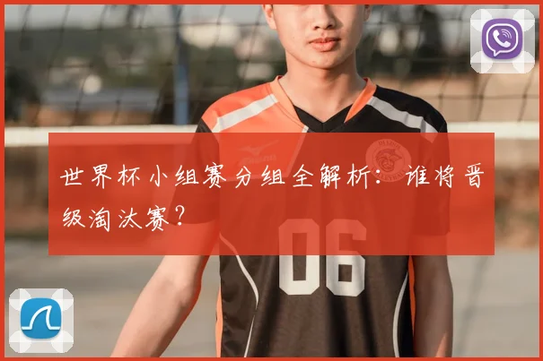 世界杯小组赛分组全解析：谁将晋级淘汰赛？