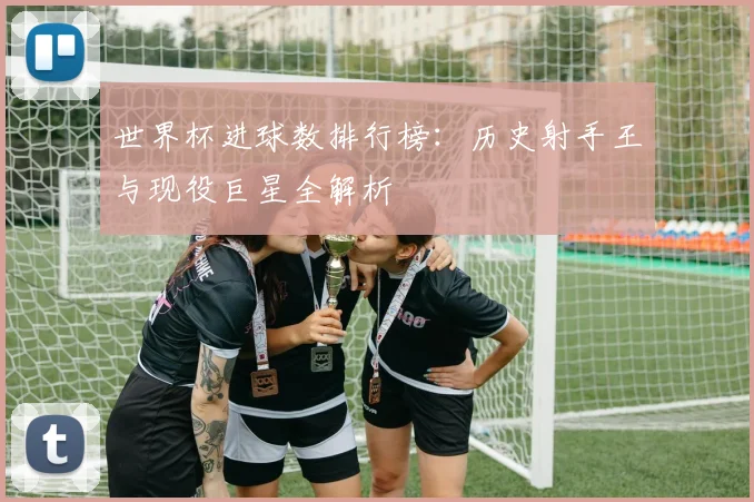世界杯进球数排行榜：历史射手王与现役巨星全解析