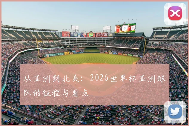 从亚洲到北美：2026世界杯亚洲球队的征程与看点