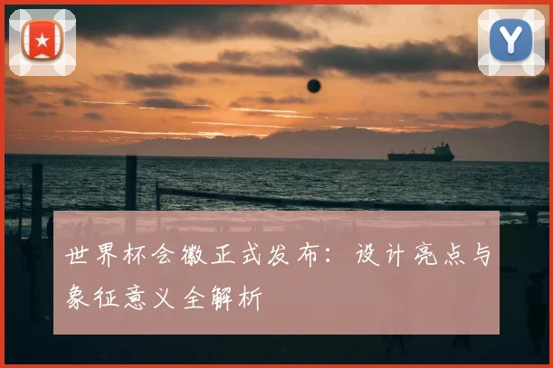 世界杯会徽正式发布：设计亮点与象征意义全解析