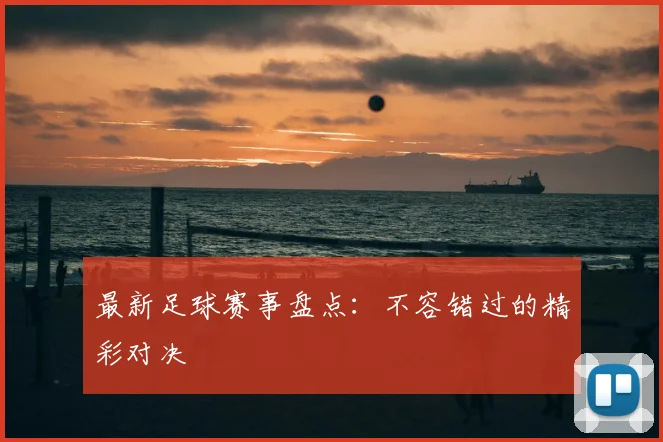 最新足球赛事盘点：不容错过的精彩对决