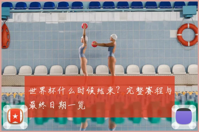 世界杯什么时候结束？完整赛程与最终日期一览