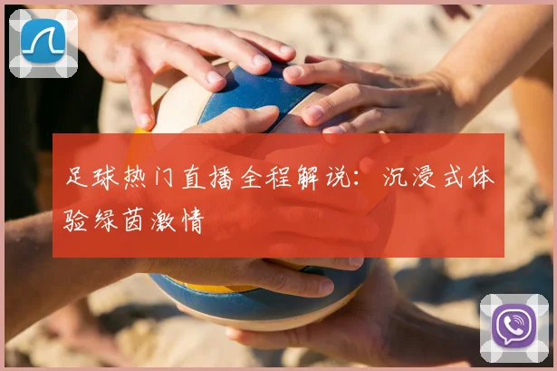 足球热门直播全程解说：沉浸式体验绿茵激情