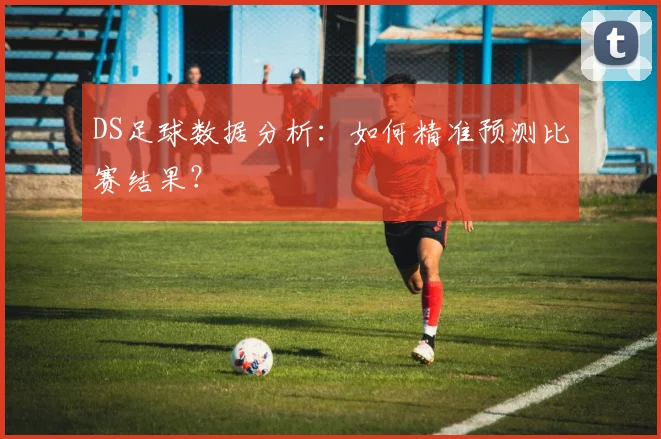 DS足球数据分析：如何精准预测比赛结果？
