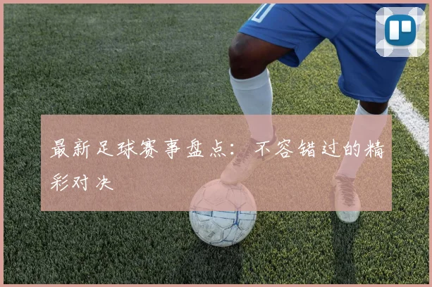 最新足球赛事盘点：不容错过的精彩对决